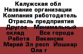 Калужская обл › Название организации ­ Компания-работодатель › Отрасль предприятия ­ Другое › Минимальный оклад ­ 1 - Все города Работа » Вакансии   . Марий Эл респ.,Йошкар-Ола г.